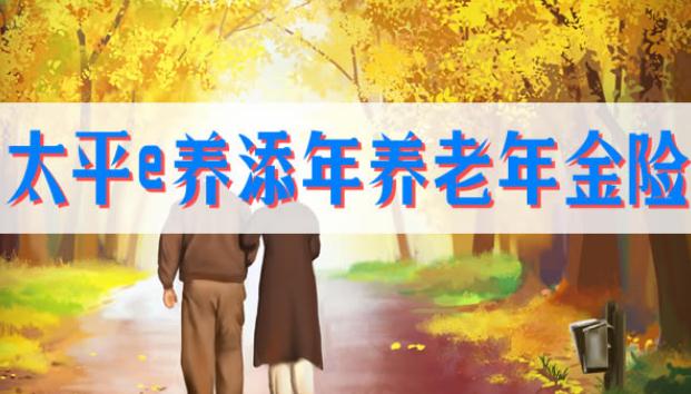太平e养添年养老年金险有什么特点?保障内容有哪些?附案例分析