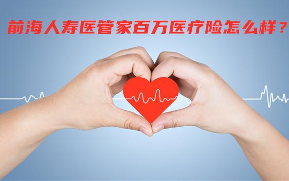 前海人寿医管家百万医疗险投保规则是什么?怎么样?产品优点有哪些?