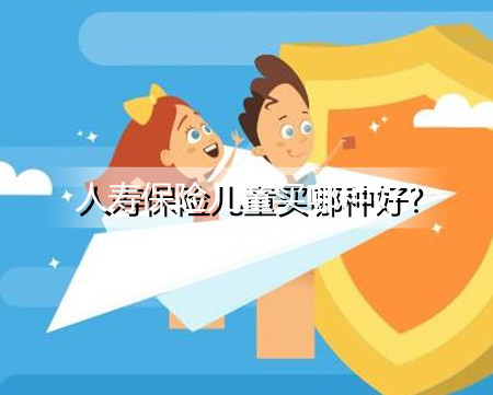 人寿保险儿童买哪种好?人寿适合孩子的保险品种有哪些?