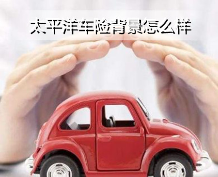 太平洋车险背景怎么样?太平洋车险有什么特点吗?