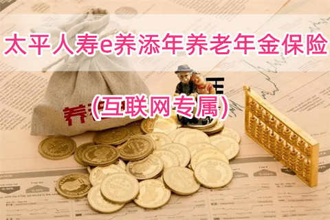 太平人寿e养添年养老年金保险(互联网专属)怎么样?领多少钱?附案例