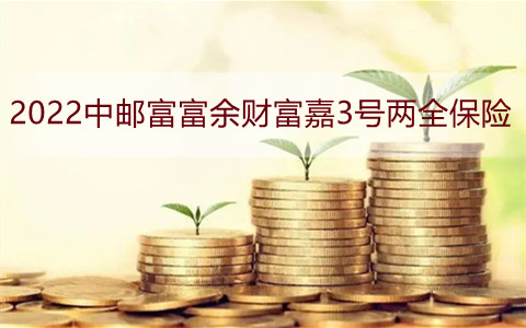 2022中邮富富余财富嘉3号两全保险有什么优点?中邮人寿怎么样?