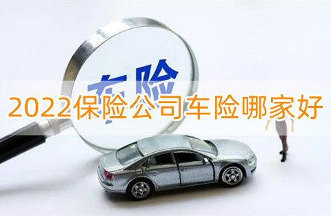 2022保险公司车险哪家好?2022怎么买车险才划算?