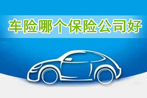 车险哪个保险公司好?车险公司哪家口碑好?