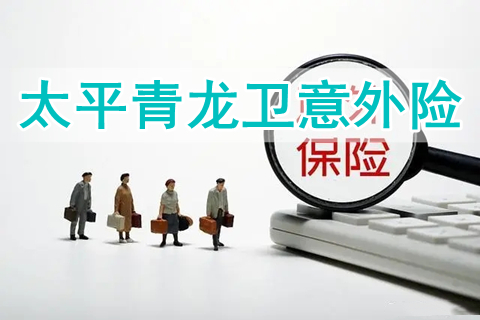 太平青龙卫意外险有什么优点?靠谱吗?