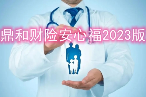 鼎和财险安心福2023版有什么优点?多少钱?