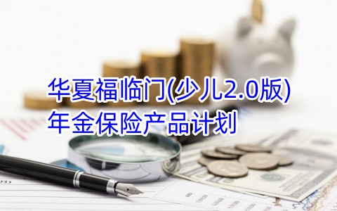 华夏福临门(少儿2.0版)年金保险产品计划保什么?有什么特色?