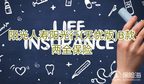 2023阳光人寿阳光行(无忧版)B款两全保险怎么样?保什么?