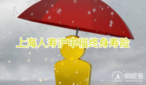 2023上海人寿沪申福终身寿险保什么?现金价值