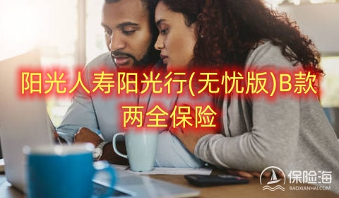 阳光人寿阳光行(无忧版)B款两全保险好不好?可靠吗?