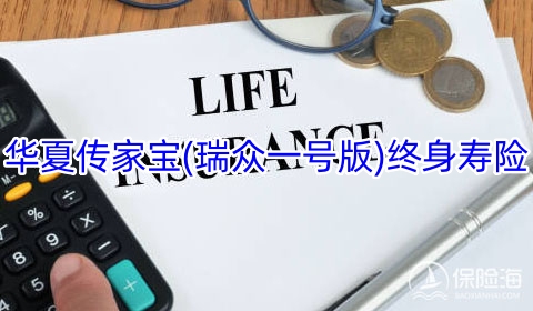 2023华夏传家宝(瑞众一号版)终身寿险保什么?产品如何?