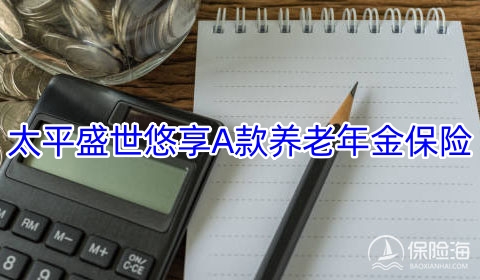 2023太平盛世悠享A款养老年金保险保什么?交3年领多少钱?