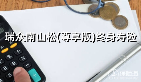 瑞众南山松(尊享版)终身寿险怎么样?条款是什么?