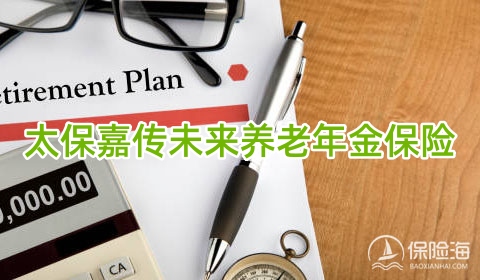 太保嘉传未来养老年金保险怎么样?保什么?