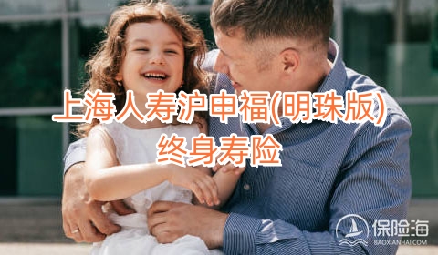 上海人寿沪申福(明珠版)终身寿险怎么样?保什么?