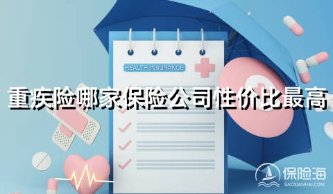 重疾险哪家保险公司性价比最高?重疾险包括哪些重大疾病?