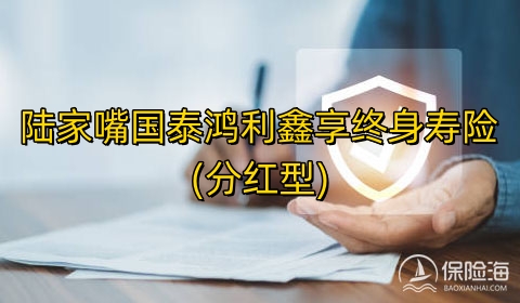 陆家嘴国泰鸿利鑫享终身寿险(分红型)有什么优点?保什么?