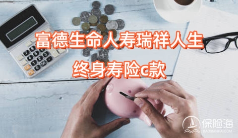 富德生命人寿瑞祥人生终身寿险c款保什么?有什么优点？