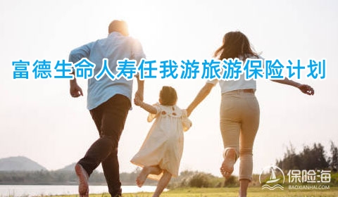 富德生命人寿任我游旅游保险计划怎么样?保什么?