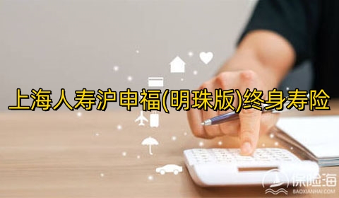 上海人寿沪申福(明珠版)终身寿险怎么样?有什么优点?