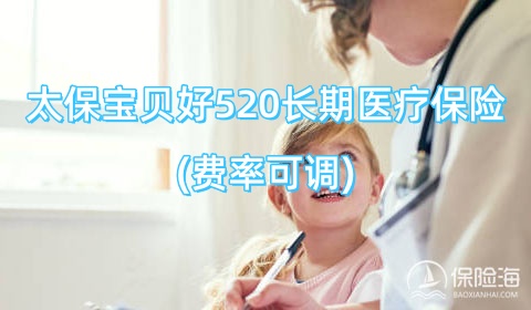 太保宝贝好520长期医疗保险(费率可调)怎么样?条款是什么?