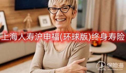 上海人寿沪申福(环球版)终身寿险保什么?有什么优势?