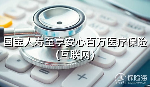 国宝人寿至享安心百万医疗保险(互联网)保什么?有什么优点?