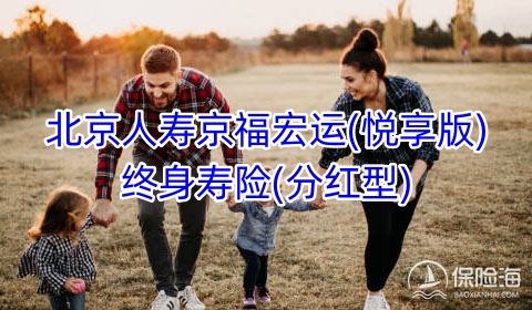 北京人寿京福宏运(悦享版)终身寿险(分红型)优点有哪些?利益如何?