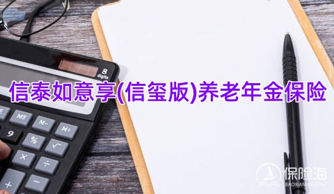 信泰如意享(信玺版)养老年金保险保什么?有什么优点？