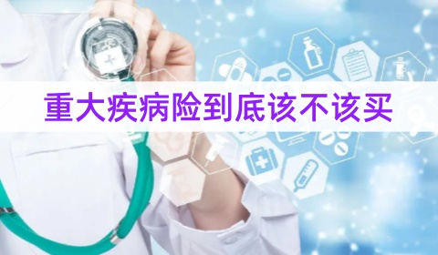 重大疾病险到底该不该买_重大疾病险哪个保险公司比较好
