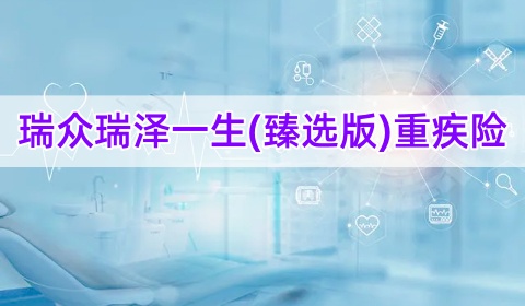 瑞众瑞泽一生(臻选版)重疾险保什么?多少钱一年?