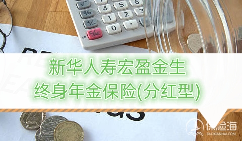 新华人寿宏盈金生终身年金保险(分红型)产品如何?利益高吗?