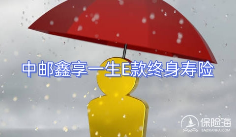 中邮鑫享一生E款终身寿险保什么?现金价值?