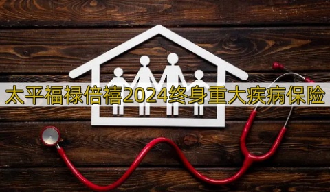 太平福禄倍禧2024终身重大疾病保险怎么样?值得买吗?
