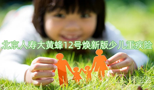 北京人寿大黄蜂12号焕新版少儿重疾险怎么样?有什么优点?