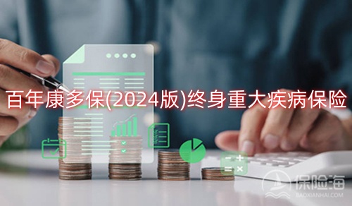 百年康多保(2024版)终身重大疾病保险怎么样?值得买吗?