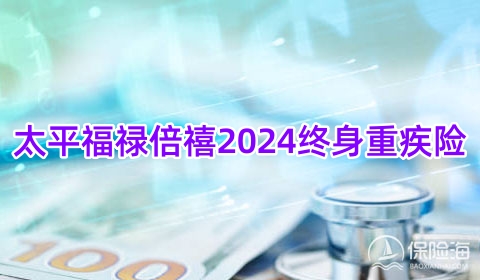 太平福禄倍禧2024终身重疾险怎么样?值得买吗?