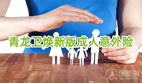 太平洋青龙卫焕新版成人意外险怎么样?有什么特色?