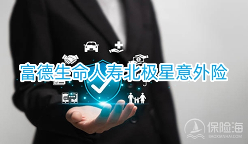 富德生命人寿北极星意外险怎么样?保什么?