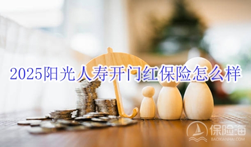 2025阳光人寿开门红保险怎么样_2025阳光人寿开门红保险怎么买