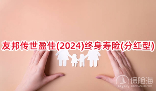 友邦传世盈佳(2024)终身寿险(分红型)怎么样?有什么优点?