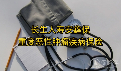 长生人寿安鑫保重度恶性肿瘤疾病保险怎么样?保什么?