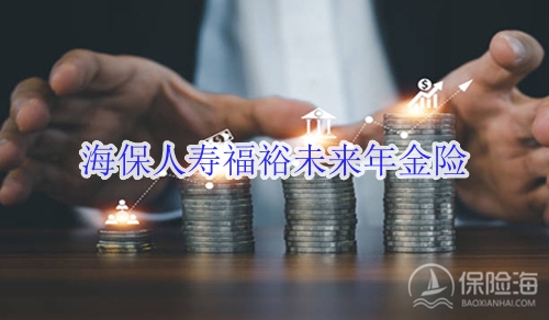 海保人寿福裕未来年金险怎么样?值得买吗?
