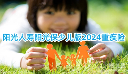 阳光人寿阳光保少儿版2024重疾险怎么样?有什么优点?