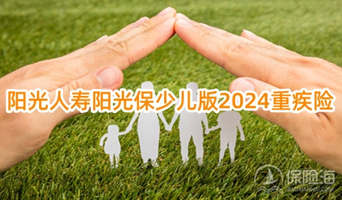 阳光人寿阳光保少儿版2024重疾险保什么?多少钱一年?