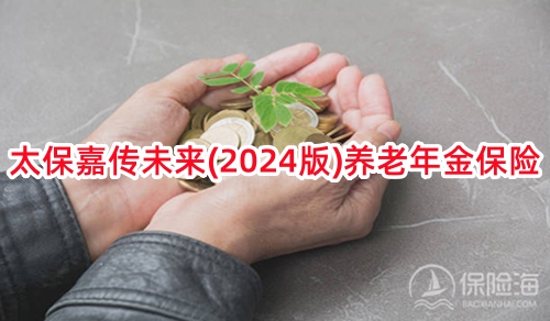 太保嘉传未来(2024版)养老年金保险保什么?有什么优点?