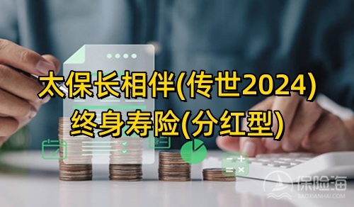 太保长相伴(传世2024)终身寿险(分红型)怎么样?有什么特色?