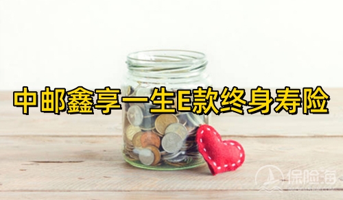 中邮鑫享一生E款终身寿险怎么样?保什么?有什么优点?