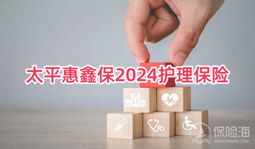 太平惠鑫保2024护理保险条款是什么?有什么特色?