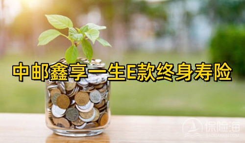 中邮鑫享一生E款终身寿险可靠吗?产品介绍?